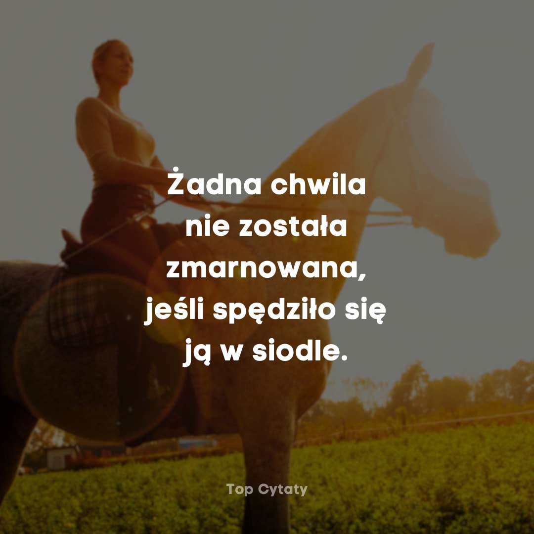 Żadna chwila nie została zmarnowana, jeśli spędziło się ją w siodle...