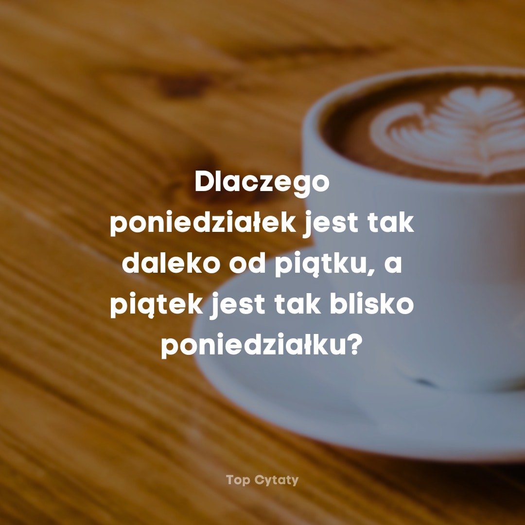 Dlaczego poniedziałek jest tak daleko od piątku, a piątek jest tak blisko...